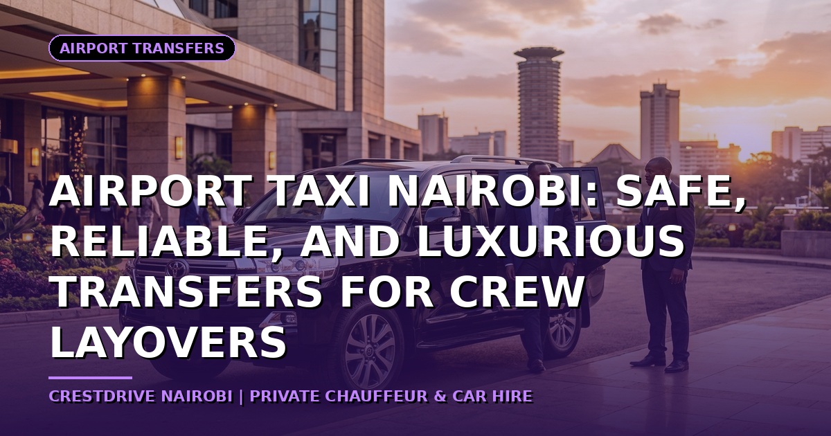 Airport Taxi Nairobi: Safe, Reliable, and Luxurious Transfers for Crew Layovers
