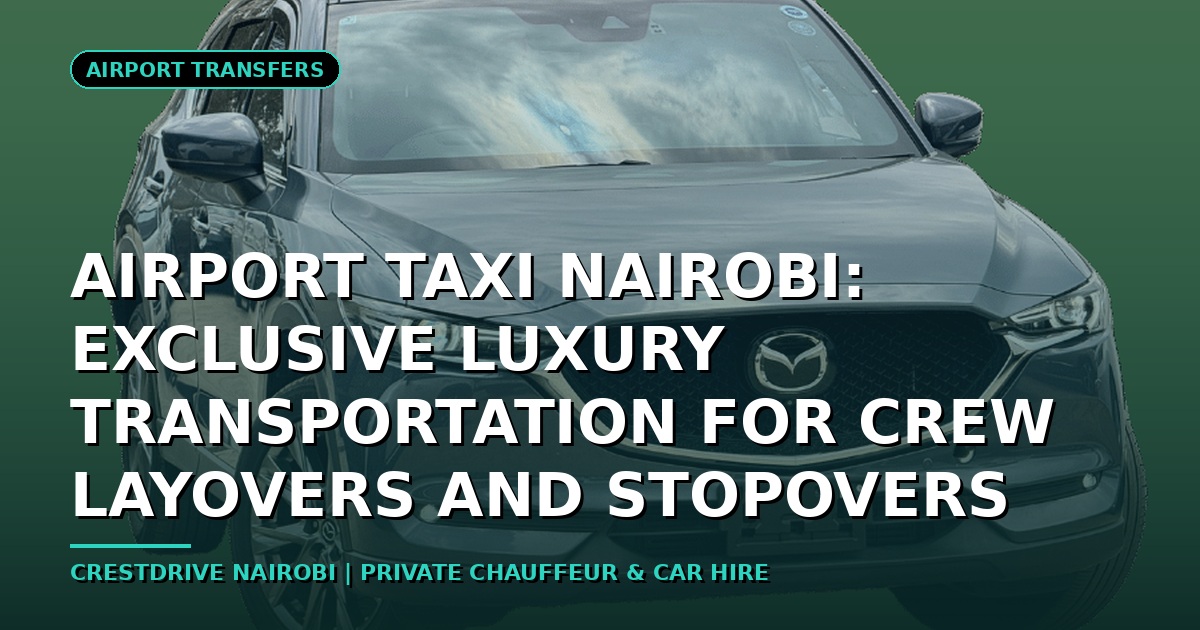 Airport Taxi Nairobi: Exclusive Luxury Transportation for Crew Layovers and Stopovers