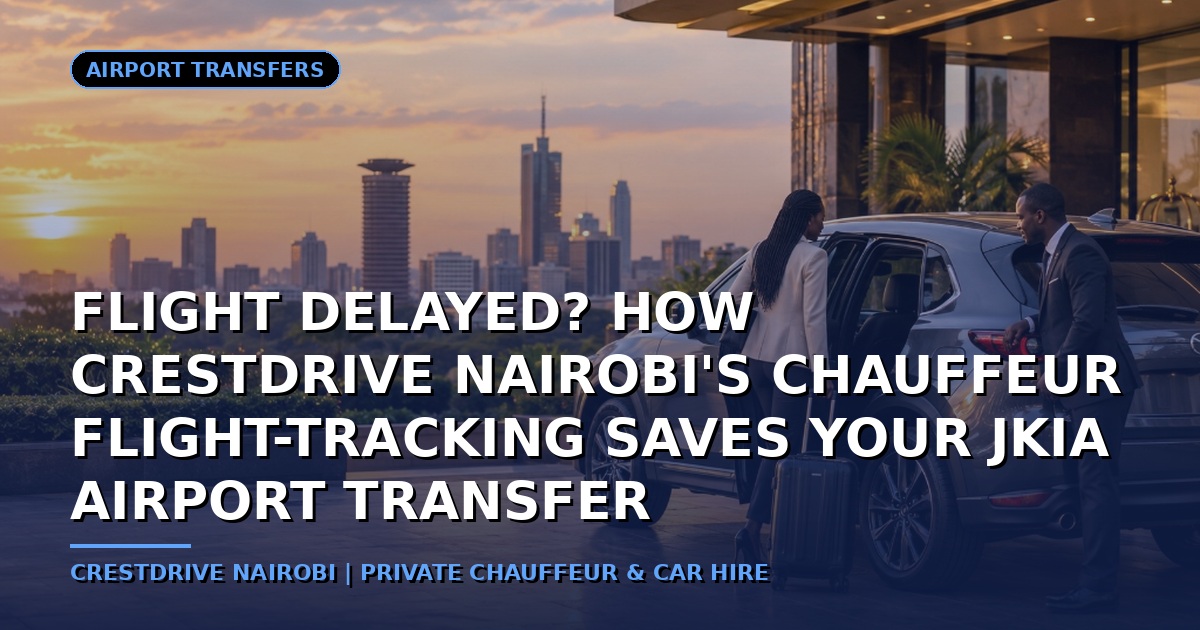 Flight Delayed? How CrestDrive Nairobi's Chauffeur Flight-Tracking Saves Your JKIA Airport Transfer