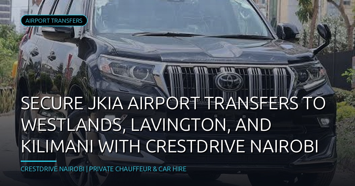 Secure JKIA Airport Transfers to Westlands, Lavington, and Kilimani with CrestDrive Nairobi