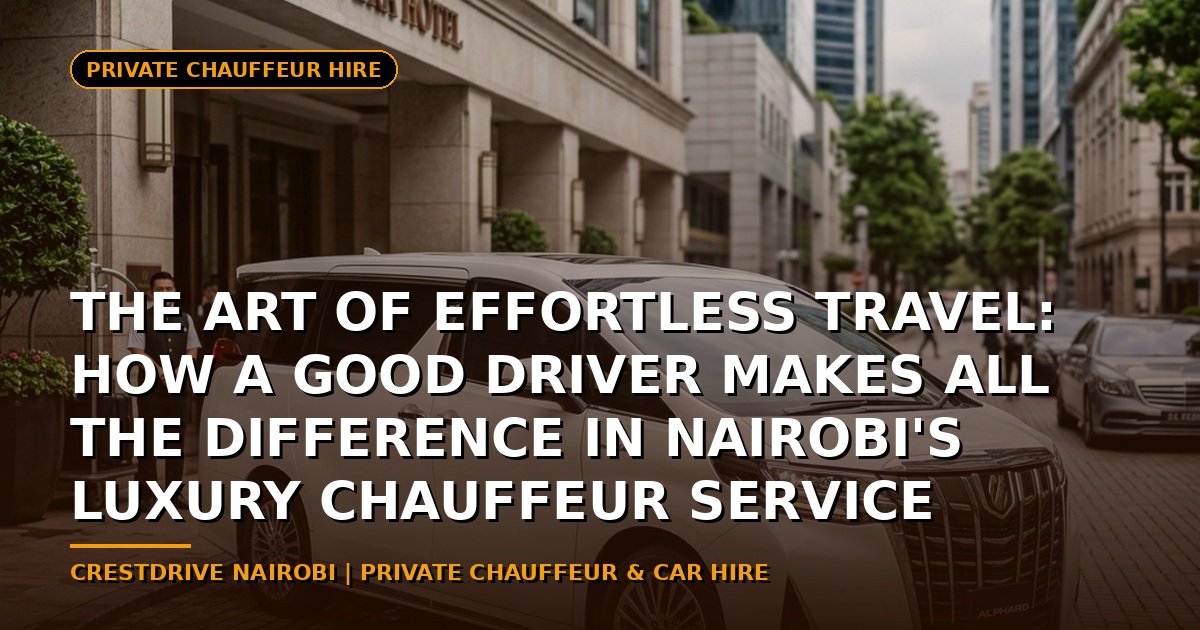 The Art of Effortless Travel: How a Good Driver Makes All the Difference in Nairobi's Luxury Chauffeur Service