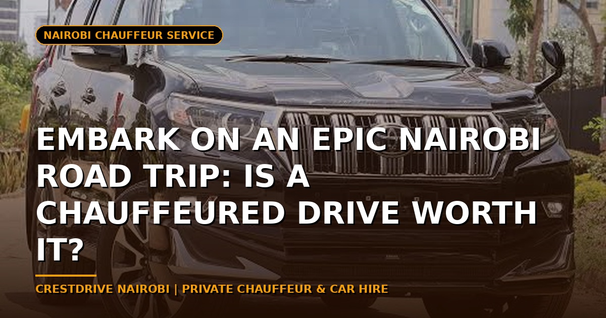 Embark on an Epic Nairobi Road Trip: Is a Chauffeured Drive Worth It?