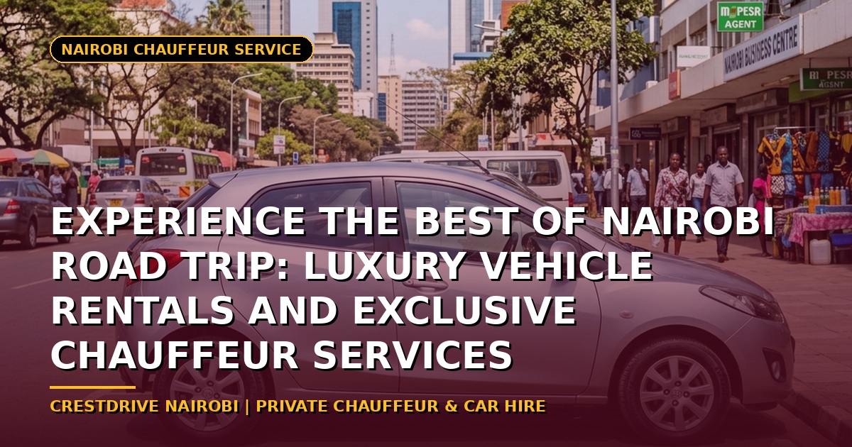 Experience the Best of Nairobi Road Trip: Luxury Vehicle Rentals and Exclusive Chauffeur Services