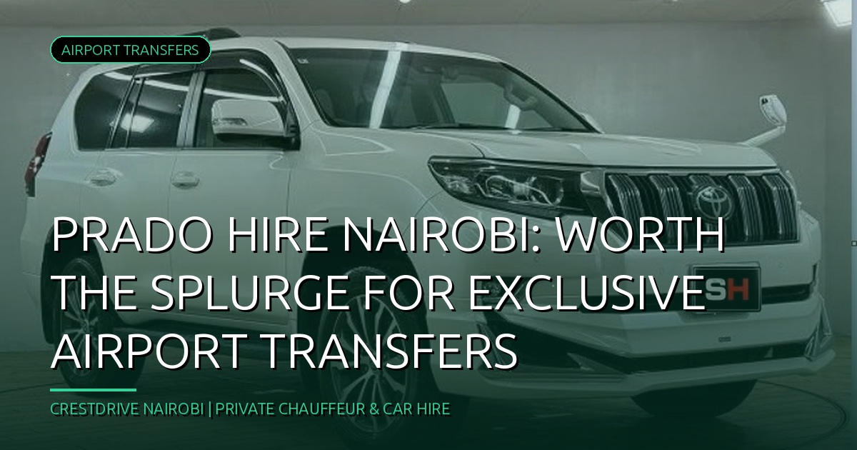 Prado Hire Nairobi: Worth the Splurge for Exclusive Airport Transfers