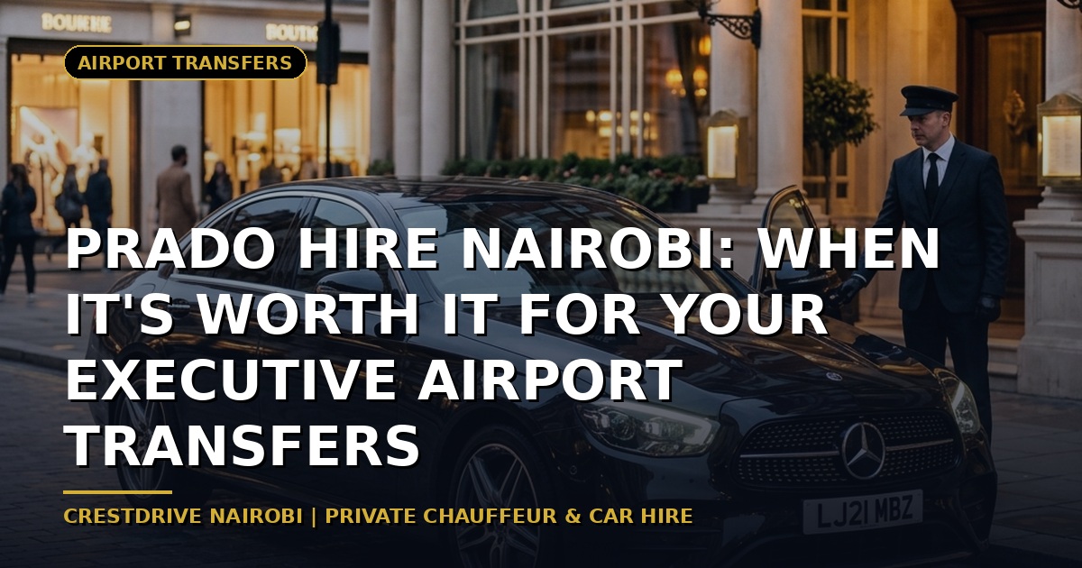 Prado Hire Nairobi: When It's Worth It for Your Executive Airport Transfers