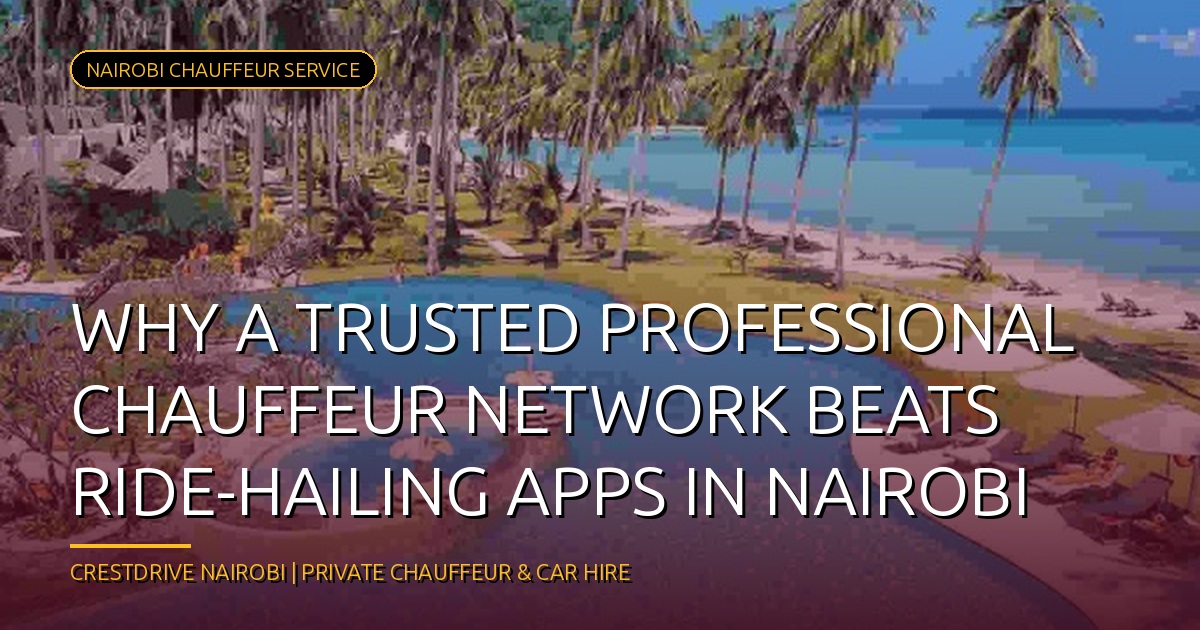 Why a Trusted Professional Chauffeur Network Beats Ride-Hailing Apps in Nairobi